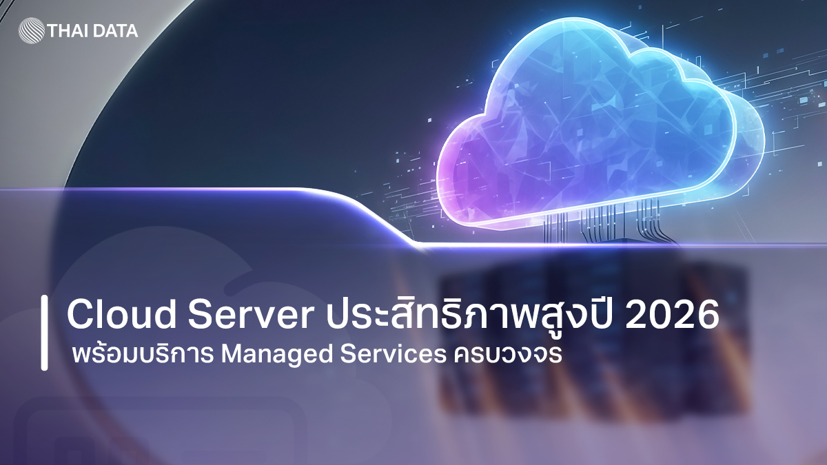 Cloud Server ประสิทธิภาพสูง โครงสร้างพื้นฐานอัจฉริยะที่ธุรกิจไทยปี 2026 ต้องมี